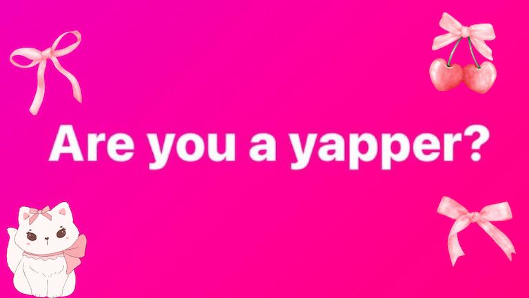 yap yap yappidy yap yap! 
Take this quiz to see if youre a yapper!